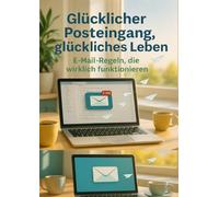 Glücklicher Posteingang, glückliches Leben: E-Mail-Regeln, die wirklich funktionieren: Einfache Strategien für Inbox Zero, klare Kommunikation und weniger digitalen Stress