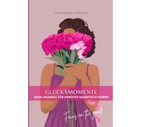 Glücksmomente - Mein Journal für positive Manifestationen: 12-wöchiges Mindset-Training mit Achtsamkeits- und Dankbarkeitsübungen für die Manifestation von Fülle und Wohlbefinden