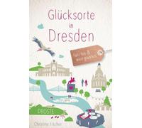 Glücksorte in Dresden: Fahr hin & werd glücklich - mit 80 ausgewählten Highlights und Geheimtipps für besondere Entdeckungen, Ausflüge und Kurztrips