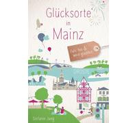 Glücksorte in Mainz: Fahr hin & werd glücklich - mit 80 ausgewählten Highlights und Geheimtipps für besondere Entdeckungen, Ausflüge und Kurztrips