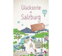 Glücksorte in Salzburg: Fahr hin & werd glücklich - mit 80 ausgewählten Highlights und Geheimtipps für besondere Entdeckungen, Ausflüge und Kurztrips
