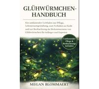 GLÜHWÜRMCHEN-HANDBUCH: Ein umfassender Leitfaden zur Pflege, Lebensraumgestaltung, zum Verhalten, zur Zucht und zur Beobachtung der Biolumineszenz von Glühwürmchen für Anfänger und Experten