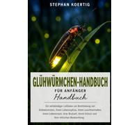 Glühwürmchen-Handbuch für Anfänger: Ein vollständiger Leitfaden zur Bestimmung von Glühwürmchen, ihrem Lebenszyklus, ihrem Leuchtverhalten, ihrem ... ihrem Schutz und ihrer ethischen Beobachtung.