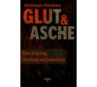 Glut und Asche: Über Ursprung, Täuschung und Erneuerung