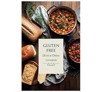 Gluten Free Dutch Oven Cookbook: Easy and Delicious Gluten-Free Dishes for Every Meal
