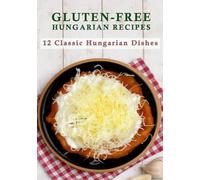 Gluten-free Hungarian Recipes: Traditional Hungarian Comfort Food - 12 Classic Family Dishes Made Gluten-Free