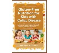 Gluten-Free Nutrition for Kids with Celiac Disease: Choose Safe Foods, Make Easy Family Recipes, and Support Healthy Growth in Children with Celiac Disease and Gluten Sensitivity