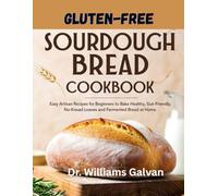GLUTEN-FREE SOURDOUGH BREAD COOKBOOK: Easy Artisan Recipes for Beginners to Bake Healthy, Gut-Friendly, No-Knead Loaves and Fermented Bread at Home