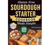 Gluten-Free Sourdough Starter Cookbook Made Simple: A Step-by-Step Guide to Using Active & Discard Starter for Bread, Pizza, Rolls, Sweets & More. Quick & Easy Recipes for Everyday Without Wheat