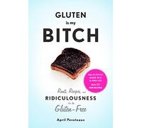 Gluten Is My Bitch: Rants, Recipes, and Ridiculousness for the Gluten-Free