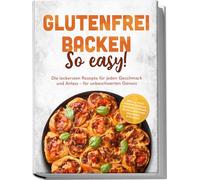 Glutenfrei backen: So easy! Die leckersten Rezepte für jeden Geschmack und Anlass - für unbeschwerten Genuss - inkl. 30-Tage-Ernährungsplan, Grundmischungen, Brote & Brötchen, Brandteig & Plunder