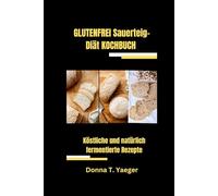 GLUTENFREI Sauerteig-Diät KOCHBUCH: Köstliche und natürlich fermentierte Rezepte