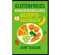 GLUTENFREIES KINDERFREUNDLICHES REZEPTE-KOCHBUCH: Leckere und gesunde glutenfreie Mahlzeiten, die Kinder lieben