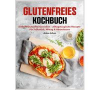 Glutenfreies Kochbuch: Einfach glutenfrei genießen - alltagstaugliche Rezepte für Frühstück, Mittag & Abendessen