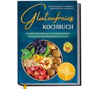 Glutenfreies Kochbuch für Anfänger, Studenten, Berufstätige & Faule: Leckere und schnelle glutenfreie Rezepte für eine gesunde Ernährung im Alltag - inkl. 30-Tage-Ernährungsplan, Saisonkalender uvm.