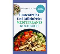 Glutenfreies und Milchfreies Mediterranes Kochbuch: Entzündungshemmende Rezepte ohne Gluten oder Milchprodukte zur Gewichtsabnahme, für ein gesundes Herz und einen gesunden Darm