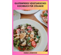 GLUTENFREIES VEGETARISCHES KOCHBUCH FÜR ZÖLIAKIE: Gesunde pflanzliche Rezepte für den Darmkomfort und einfache Schritt-für-Schritt-Kochanleitung