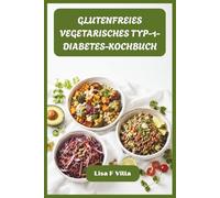 GLUTENFREIES VEGETARISCHES TYP-1-DIABETES-KOCHBUCH: Geschmackvolle Vollwert-Rezepte, die für einen stabilen Blutzuckerspiegel, optimale Ernährung und müheloses tägliches Kochen entwickelt wurden