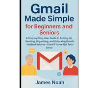 Gmail Made Simple for Beginners and Seniors: A Step-by-Step User Guide to Setting Up, Sending, Organizing, and Unlocking Gmail’s Hidden Features - Even If You’re Not Tech-Savvy