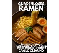 Gnadenloses Ramen: Das unverzichtbare Handbuch für Brühe, Nudeln und japanisches Streetfood (Roh und ungefiltert)