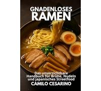 Gnadenloses Ramen: Das unverzichtbare Handbuch für Brühe, Nudeln und japanisches Streetfood (Roh und ungefiltert)