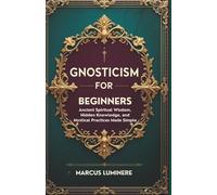 Gnosticism for Beginners: Ancient Spiritual Wisdom, Hidden Knowledge, and Mystical Practices Made Simple