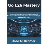 Go 1.26 Mastery: Advanced Golang Programming for Backend Development, Concurrency, Microservices, and High-Performance APIs (The Complete Developer Series)