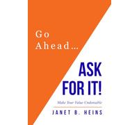 Go Ahead... Ask For It!: Make Your Value Undeniable