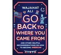 Go Back to Where You Came From: And Other Helpful Recommendations on How to Become American