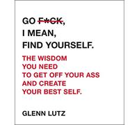 Go F*ck, I Mean, Find Yourself.: The Wisdom You Need to Get Off Your Ass and Create Your Best Self.