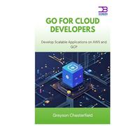 Go for Cloud Developers: Develop Scalable Applications on AWS and GCP