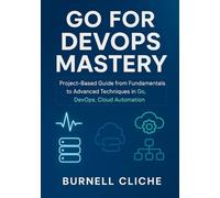 Go for DevOps Mastery: Project-Based Guide from Fundamentals to Advanced Techniques in Go, DevOps, Cloud Automation