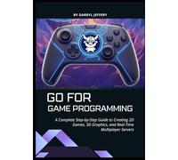 Go for Game Programming: A Complete Step-by-Step Guide to Creating 2D Games, 3D Graphics, and Real-Time Multiplayer Servers