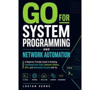 Go for System Programming and Network Automation: A Beginner-Friendly Guide to Building Command-Line Tools, Network Utilities, APIs, and Automation Scripts with Go
