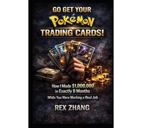 GO GET YOUR POKÉMON TRADING CARDS!: How I Made $1,000,000 in Exactly 9 Months While You Were Working a Real Job Rex Zhang