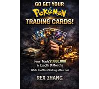 GO GET YOUR POKÉMON TRADING CARDS!: How I Made $1,000,000 in Exactly 9 Months While You Were Working a Real Job Rex Zhang