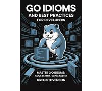 GO IDIOMS AND BEST PRACTICES FOR DEVELOPERS: Master Go Idioms: Code Better, Scale Faster