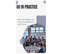 Go in Practice: Build Fast, Reliable, and Concurrent Applications with Golang