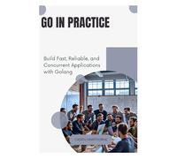 Go in Practice: Build Fast, Reliable, and Concurrent Applications with Golang