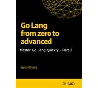 Go Lang from zero to advanced: Master Go Lang Quickly - Part 2: Learn Go Lang from basics to advanced and master the creation of scalable and efficient applications with a practical and technical.