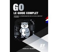 Go Le Guide Complet: Maîtrisez La Programmation Go Du Niveau Débutant A Avancé