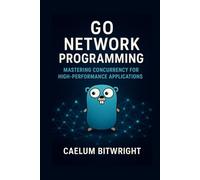 Go Network Programming: Mastering Concurrency for High-Performance Applications (The Caelum Protocol)