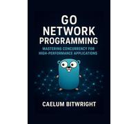 Go Network Programming: Mastering Concurrency for High-Performance Applications (The Caelum Protocol)