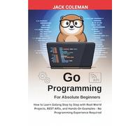Go Programming for Absolute Beginners: How to Learn Golang Step by Step with Real-World Projects, REST APIs, and Hands-On Examples - No Programming ... Series: From Zero to Real-World Projects)