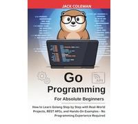 Go Programming for Absolute Beginners: How to Learn Golang Step by Step with Real-World Projects, REST APIs, and Hands-On Examples - No Programming ... Series: From Zero to Real-World Projects)
