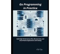 Go Programming in Practice: Build High-Performance APIs, Microservices, and Cloud-Native Applications with Golang
