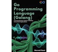 Go Programming Language (Golang): A Comprehensive Guide to Building Concurrent Applications