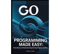 Go Programming Made Easy: From Basics to Production Step-by-Step Projects and Best: Practices to Build High-Performance Applications with Go 1.21