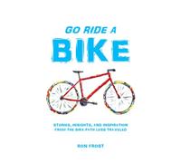 GO RIDE A BIKE: Stories, Insights, and Inspiration from the Bike Path Less Traveled