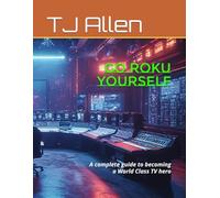 Go ROKU Yourself: A complete guide to becoming a World Class TV hero